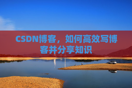 CSDN博客，如何高效写博客并分享知识